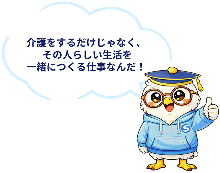 介護をするだけじゃなく、その人らしい生活を一緒に作る仕事なんだ！
