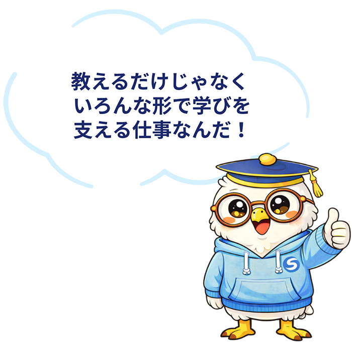 教えるだけじゃなくいろんな形で学びを支える仕事なんだ！