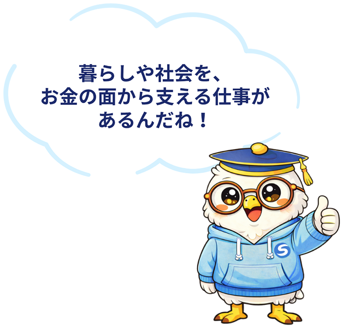 暮らしや社会をお金の面から支える仕事があるんだね！