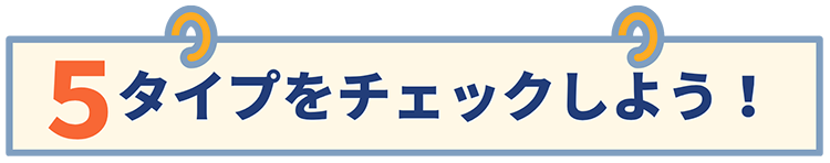 5タイプをチェックしよう!