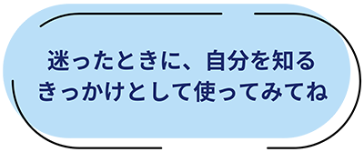 迷ったときに、自分を知るきっかけとして使ってみてね